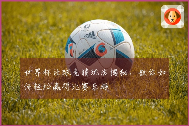 世界杯让球竞猜玩法揭秘，教你如何轻松赢得比赛乐趣