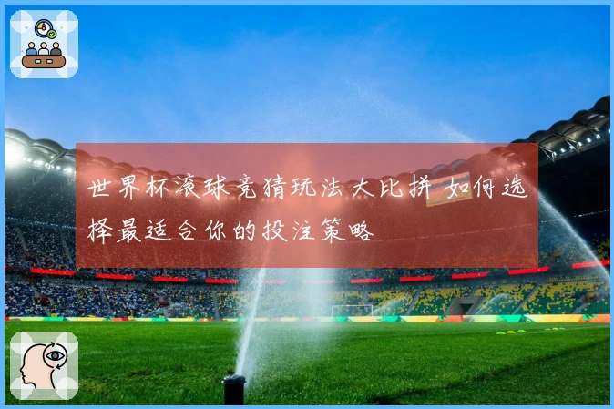世界杯滚球竞猜玩法大比拼 如何选择最适合你的投注策略