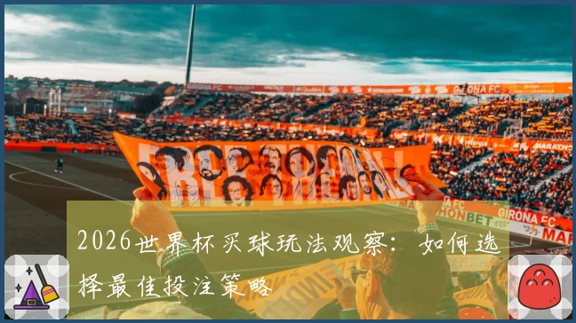 2026世界杯买球玩法观察：如何选择最佳投注策略