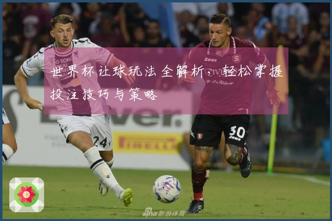 世界杯让球玩法全解析，轻松掌握投注技巧与策略