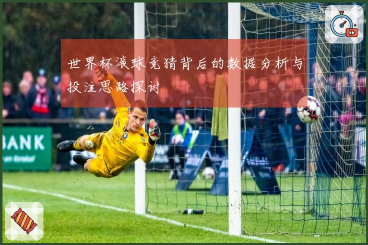 世界杯滚球竞猜背后的数据分析与投注思路探讨