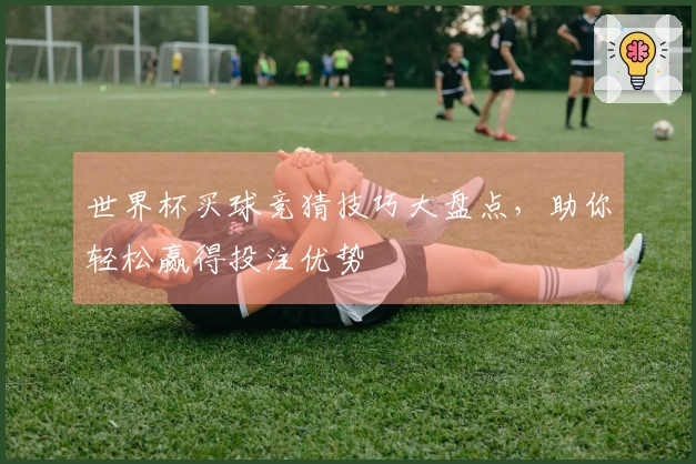 世界杯买球竞猜技巧大盘点，助你轻松赢得投注优势