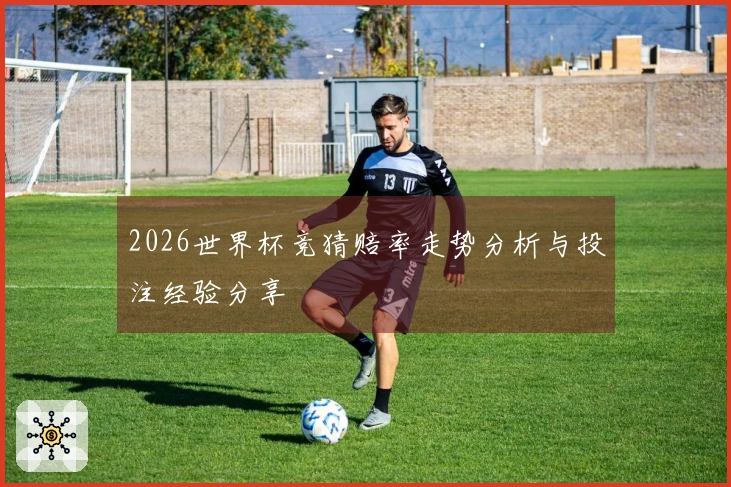 2026世界杯竞猜赔率走势分析与投注经验分享