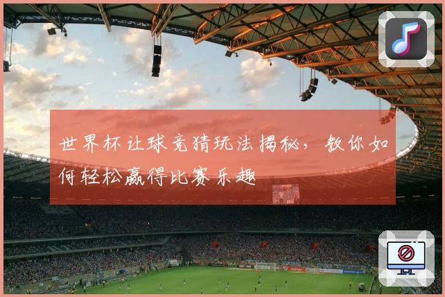 世界杯让球竞猜玩法揭秘，教你如何轻松赢得比赛乐趣