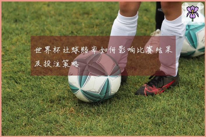 世界杯让球赔率如何影响比赛结果及投注策略