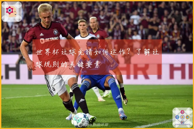 世界杯让球竞猜如何运作？了解让球规则的关键要素