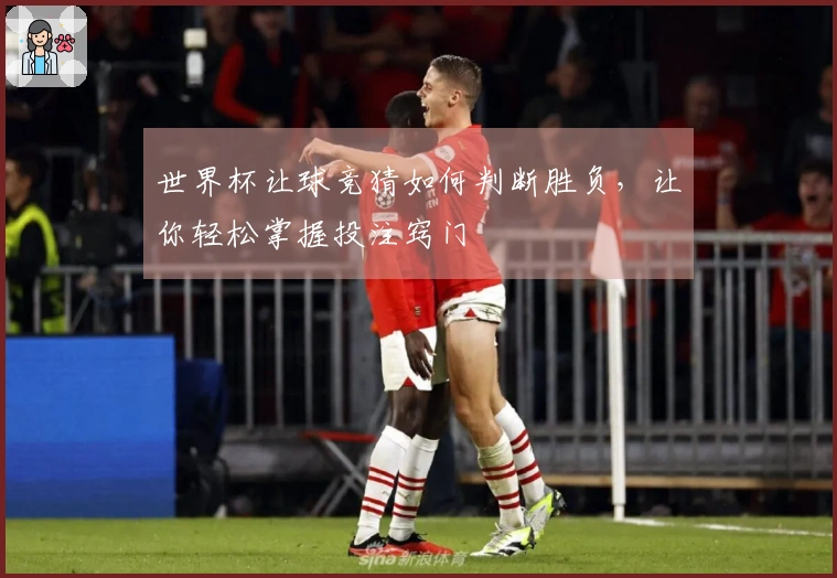 世界杯让球竞猜如何判断胜负，让你轻松掌握投注窍门