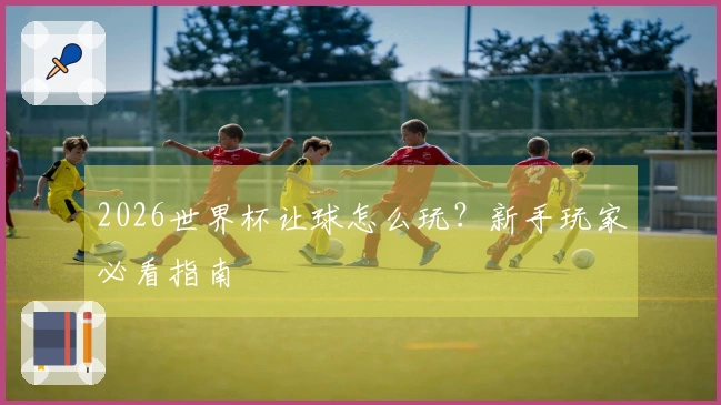 2026世界杯让球怎么玩？新手玩家必看指南