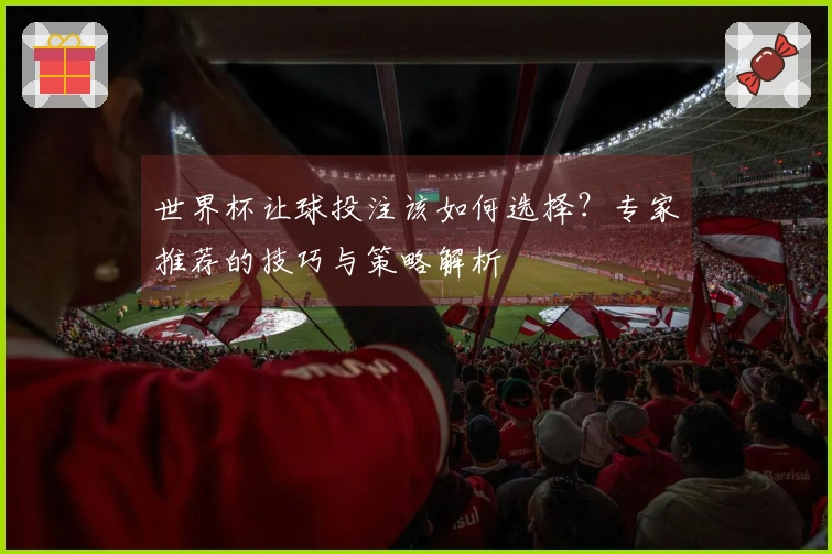世界杯让球投注该如何选择？专家推荐的技巧与策略解析