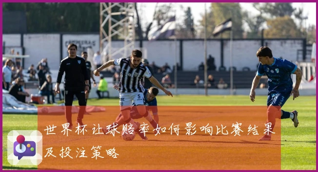 世界杯让球赔率如何影响比赛结果及投注策略