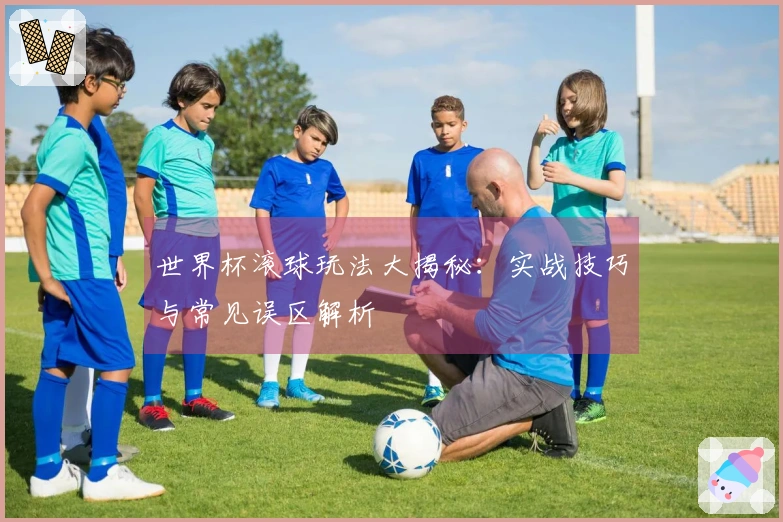 世界杯滚球玩法大揭秘：实战技巧与常见误区解析