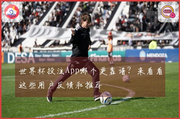 世界杯投注App哪个更靠谱？来看看这些用户反馈和推荐