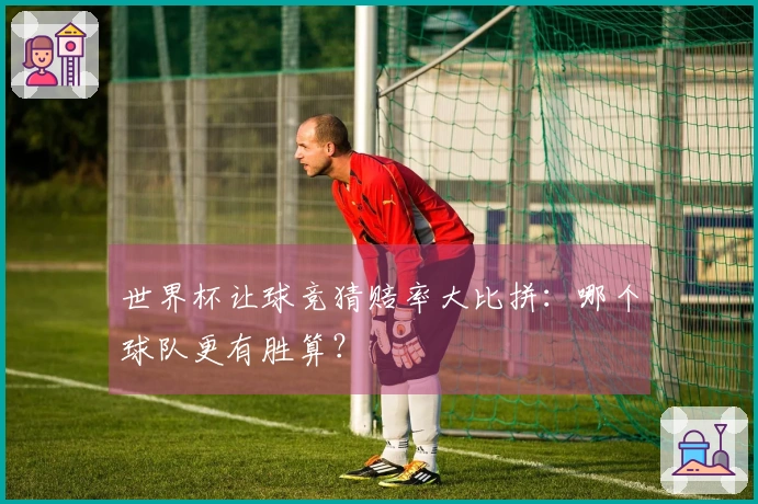 世界杯让球竞猜赔率大比拼：哪个球队更有胜算？