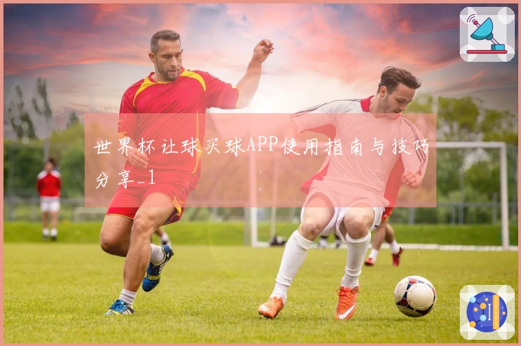 世界杯让球买球APP使用指南与技巧分享_1