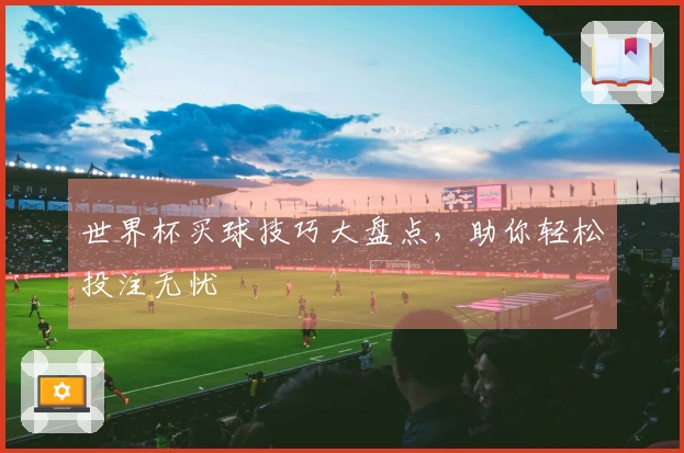 世界杯买球技巧大盘点，助你轻松投注无忧