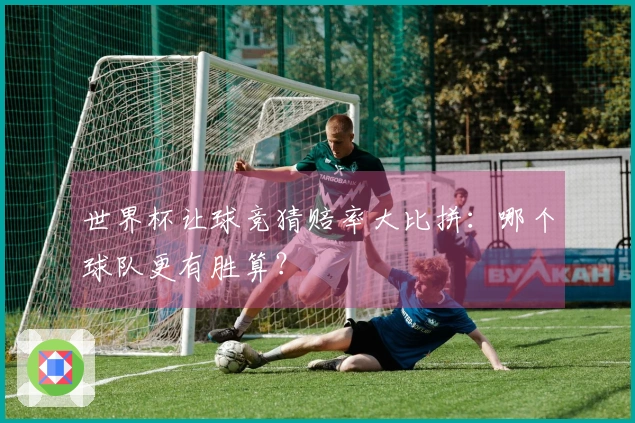 世界杯让球竞猜赔率大比拼：哪个球队更有胜算？