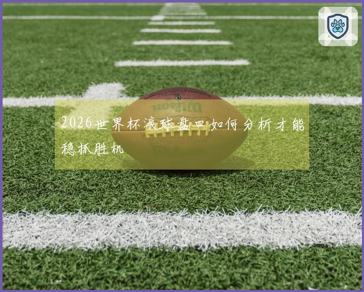 2026世界杯滚球盘口如何分析才能稳抓胜机