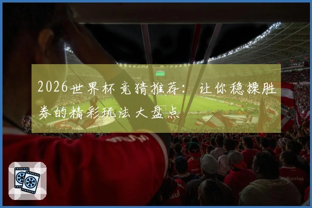 2026世界杯竞猜推荐：让你稳操胜券的精彩玩法大盘点