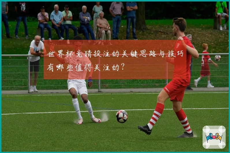 世界杯竞猜投注的关键思路与技巧有哪些值得关注的？
