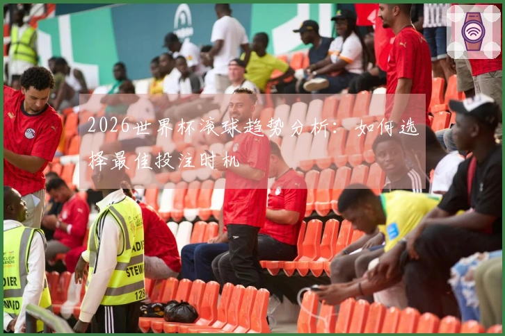 2026世界杯滚球趋势分析：如何选择最佳投注时机