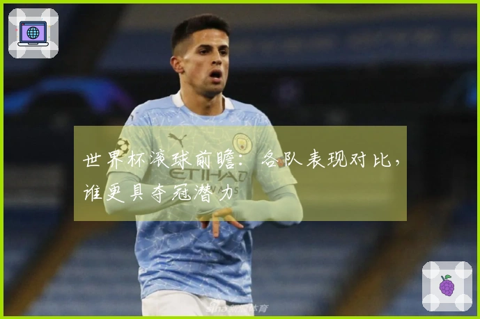 世界杯滚球前瞻：各队表现对比，谁更具夺冠潜力