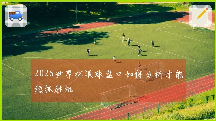 2026世界杯滚球盘口如何分析才能稳抓胜机