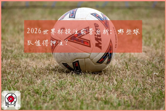 2026世界杯投注前景分析：哪些球队值得押注？