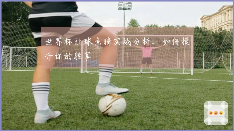 世界杯让球竞猜实战分析：如何提升你的胜算