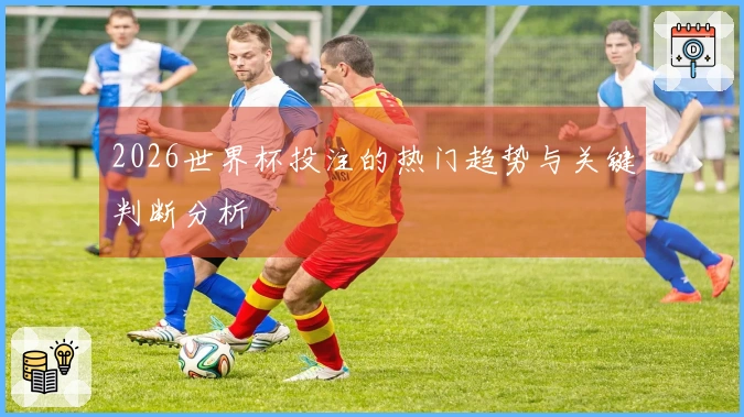 2026世界杯投注的热门趋势与关键判断分析
