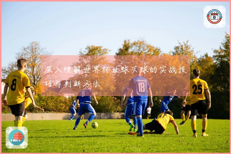 深入理解世界杯让球买球的实战技巧与判断方法