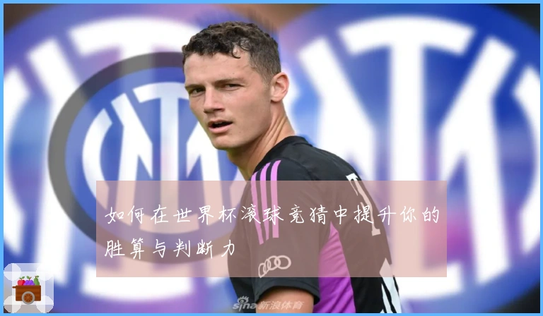 如何在世界杯滚球竞猜中提升你的胜算与判断力