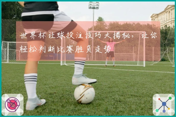 世界杯让球投注技巧大揭秘，让你轻松判断比赛胜负走势