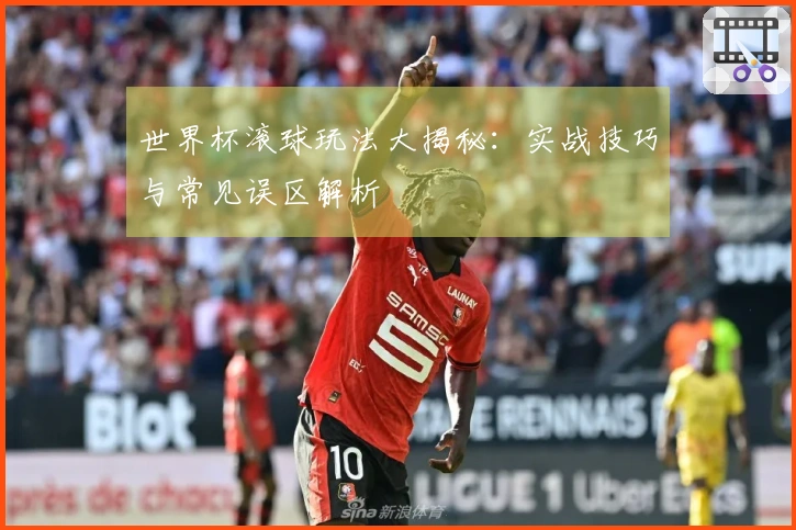 世界杯滚球玩法大揭秘：实战技巧与常见误区解析