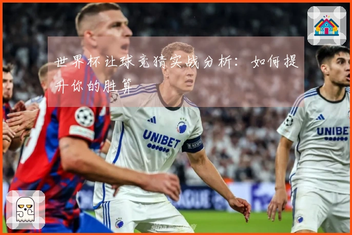 世界杯让球竞猜实战分析：如何提升你的胜算