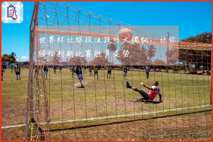 世界杯让球投注技巧大揭秘，让你轻松判断比赛胜负走势