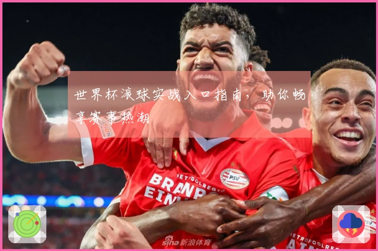 世界杯滚球实战入口指南，助你畅享赛事热潮