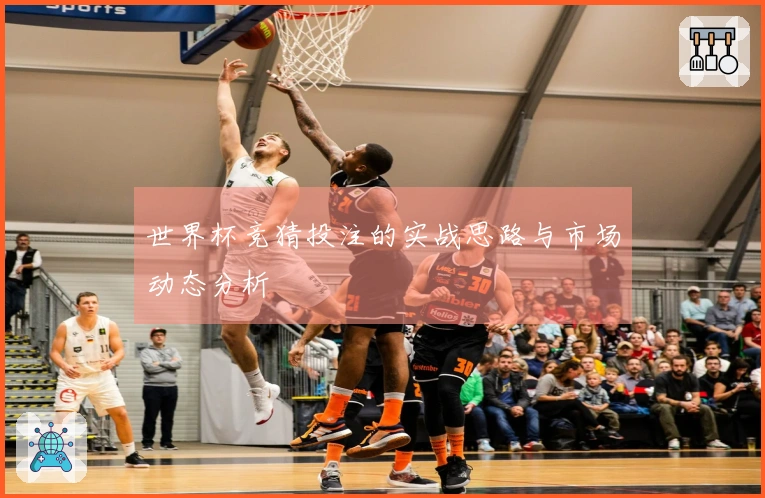 世界杯竞猜投注的实战思路与市场动态分析