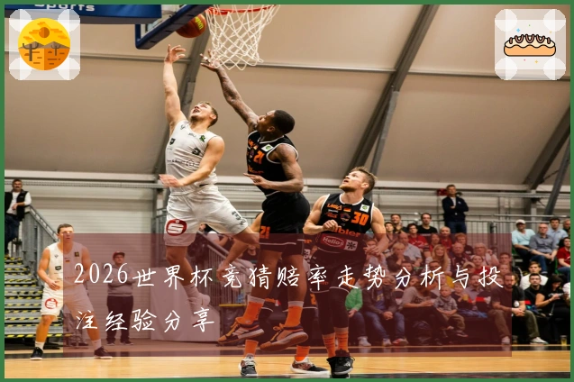 2026世界杯竞猜赔率走势分析与投注经验分享