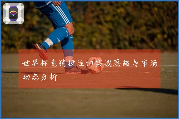 世界杯竞猜投注的实战思路与市场动态分析