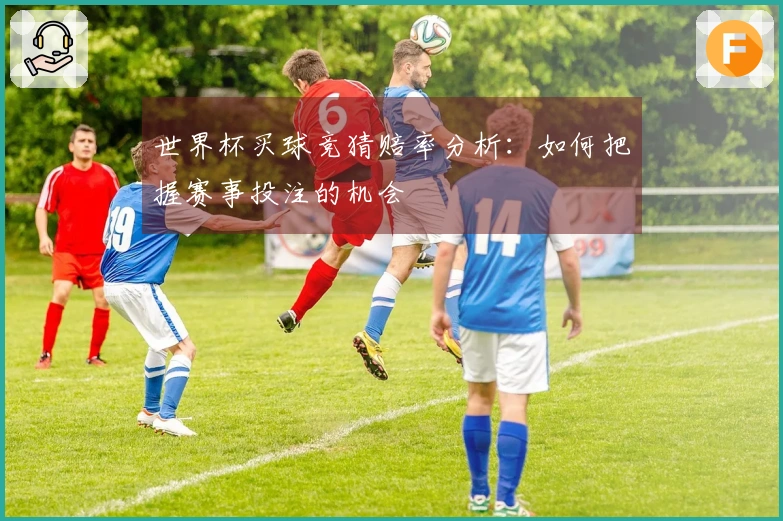 世界杯买球竞猜赔率分析：如何把握赛事投注的机会
