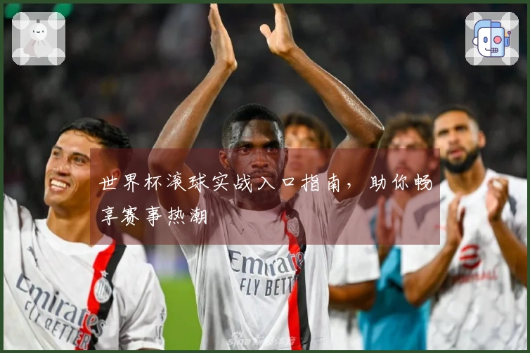 世界杯滚球实战入口指南，助你畅享赛事热潮