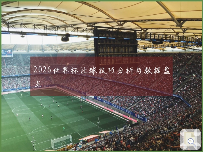 2026世界杯让球技巧分析与数据盘点