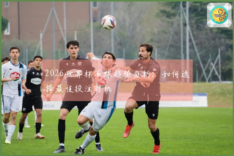 2026世界杯滚球趋势分析：如何选择最佳投注时机