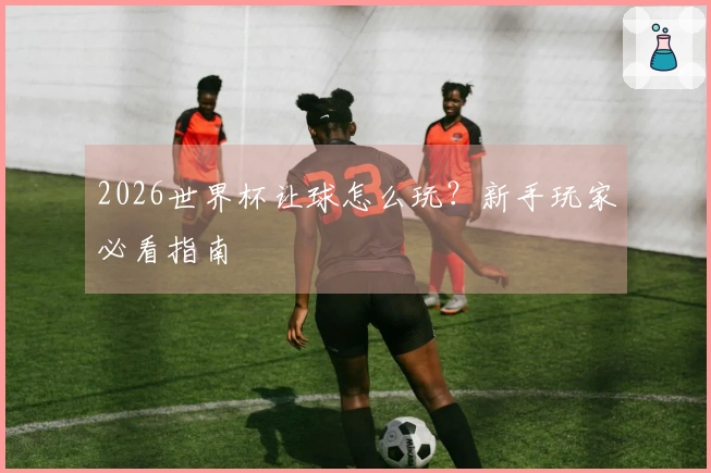 2026世界杯让球怎么玩？新手玩家必看指南