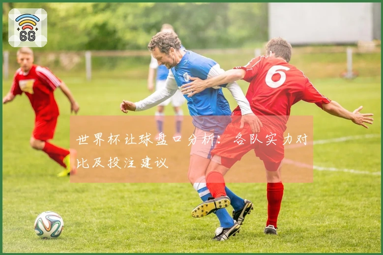 世界杯让球盘口分析：各队实力对比及投注建议